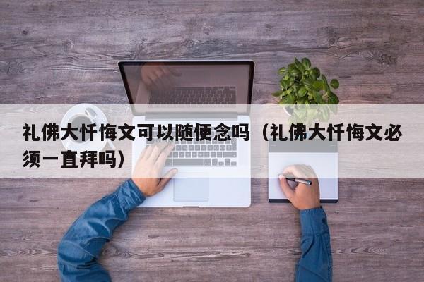 礼佛大忏悔文可以随便念吗（礼佛大忏悔文必须一直拜吗）