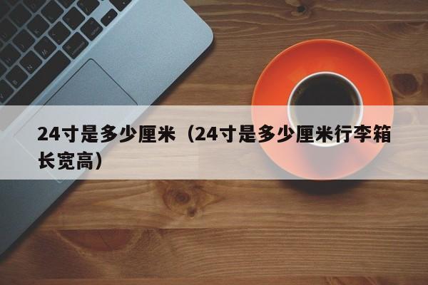 24寸是多少厘米（24寸是多少厘米行李箱长宽高）