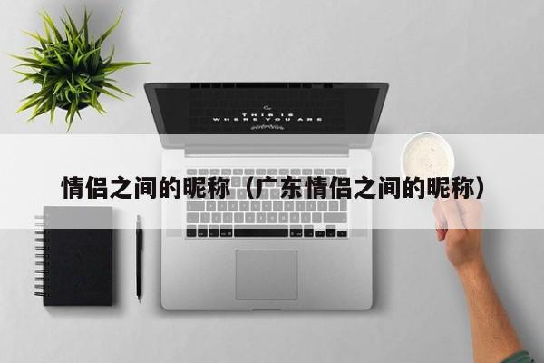 情侣之间的昵称（广东情侣之间的昵称）