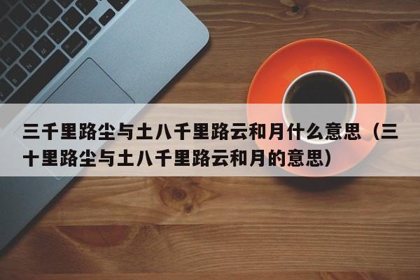 三千里路尘与土八千里路云和月什么意思（三十里路尘与土八千里路云和月的意思）