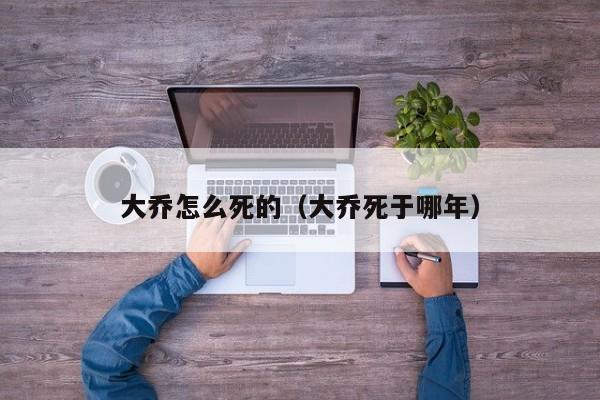 大乔怎么死的（大乔死于哪年）