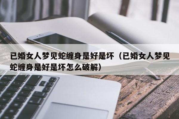 已婚女人梦见蛇缠身是好是坏（已婚女人梦见蛇缠身是好是坏怎么破解）