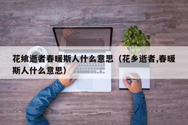 花飨逝者春暖斯人什么意思（花乡逝者,春暖斯人什么意思）