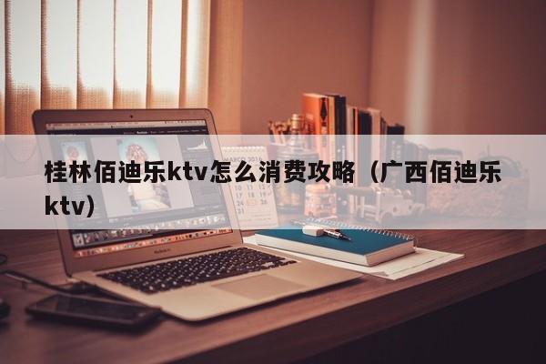 桂林佰迪乐ktv怎么消费攻略（广西佰迪乐ktv）