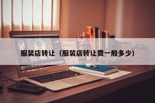 服装店转让（服装店转让费一般多少）