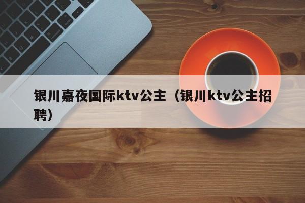 银川嘉夜国际ktv公主（银川ktv公主招聘）