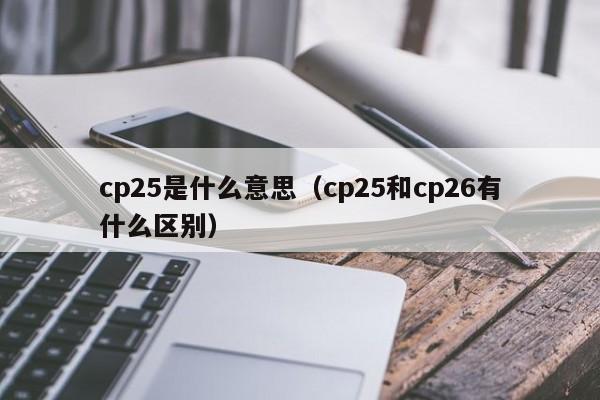 cp25是什么意思（cp25和cp26有什么区别）