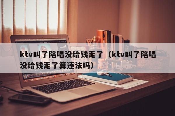 ktv叫了陪唱没给钱走了（ktv叫了陪唱没给钱走了算违法吗）
