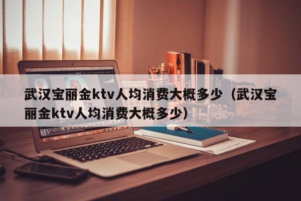 武汉宝丽金ktv人均消费大概多少（武汉宝丽金ktv人均消费大概多少）