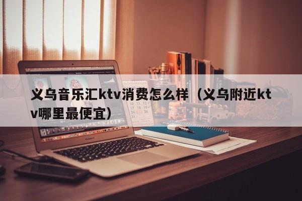 义乌音乐汇ktv消费怎么样（义乌附近ktv哪里最便宜）
