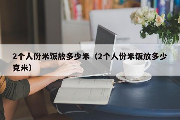 2个人份米饭放多少米（2个人份米饭放多少克米）