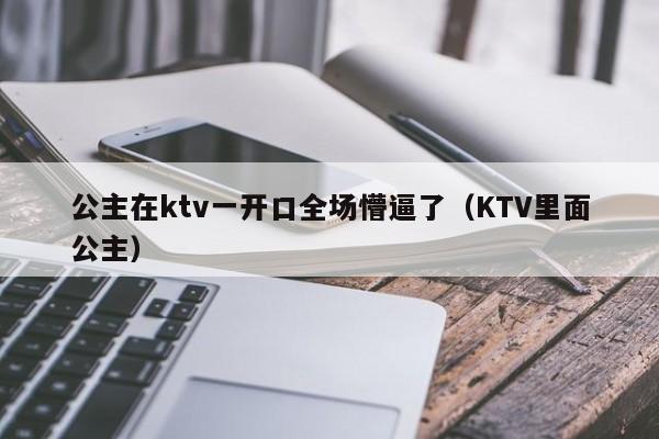 公主在ktv一开口全场懵逼了（KTV里面公主）