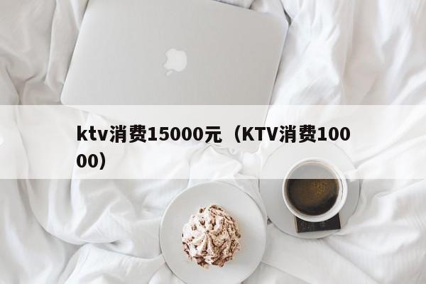 ktv消费15000元（KTV消费10000）
