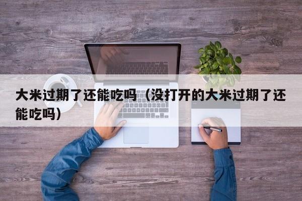 大米过期了还能吃吗（没打开的大米过期了还能吃吗）