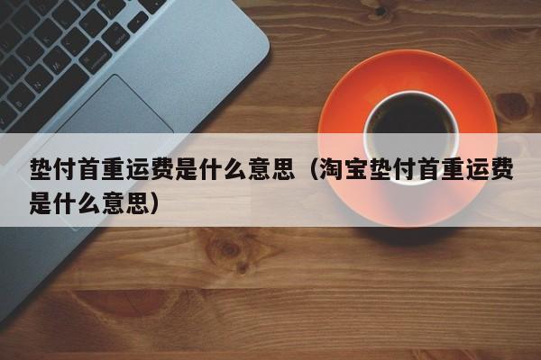 垫付首重运费是什么意思（淘宝垫付首重运费是什么意思）