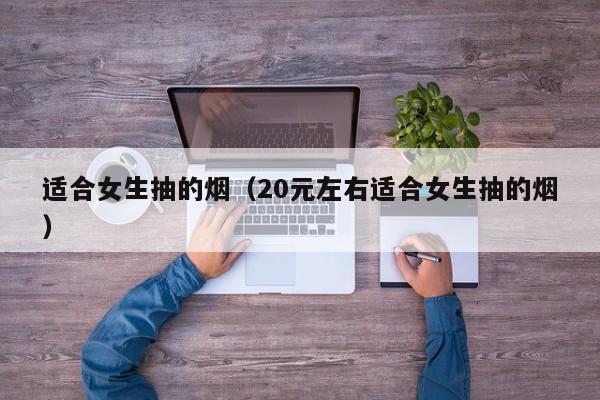 适合女生抽的烟（20元左右适合女生抽的烟）
