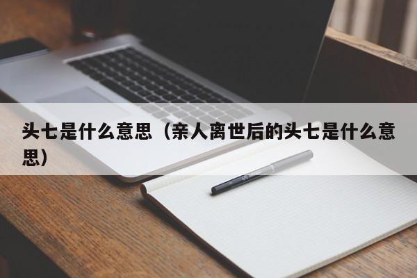 头七是什么意思（亲人离世后的头七是什么意思）
