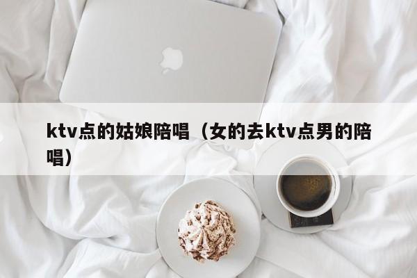 ktv点的姑娘陪唱（女的去ktv点男的陪唱）