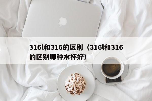 316l和316的区别（316l和316的区别哪种水杯好）
