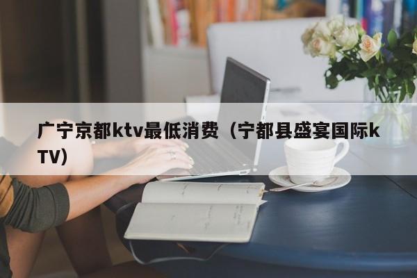 广宁京都ktv最低消费（宁都县盛宴国际kTV）