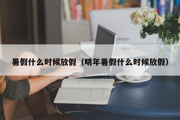 暑假什么时候放假（明年暑假什么时候放假）