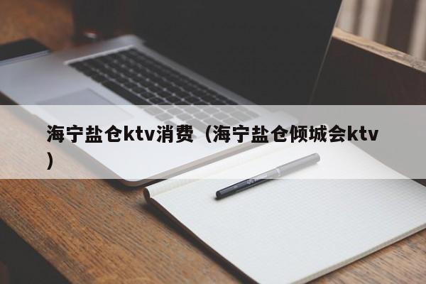 海宁盐仓ktv消费（海宁盐仓倾城会ktv）