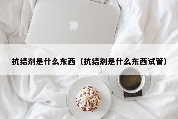 抗结剂是什么东西（抗结剂是什么东西试管）
