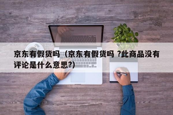 京东有假货吗（京东有假货吗 ?此商品没有评论是什么意思?）