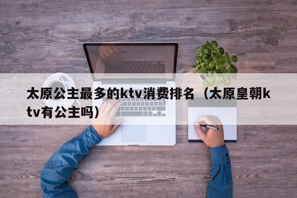 太原公主最多的ktv消费排名（太原皇朝ktv有公主吗）