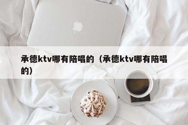承德ktv哪有陪唱的（承德ktv哪有陪唱的）