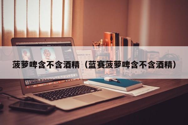 菠萝啤含不含酒精（蓝赛菠萝啤含不含酒精）