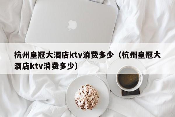 杭州皇冠大酒店ktv消费多少（杭州皇冠大酒店ktv消费多少）