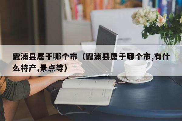 霞浦县属于哪个市（霞浦县属于哪个市,有什么特产,景点等）