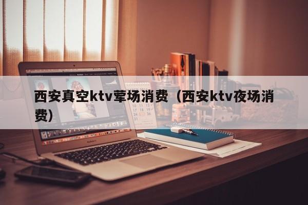 西安真空ktv荤场消费（西安ktv夜场消费）