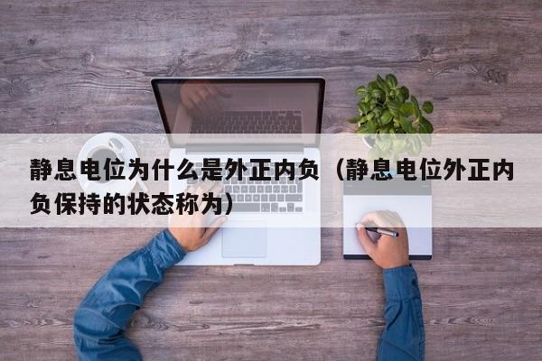 静息电位为什么是外正内负（静息电位外正内负保持的状态称为）