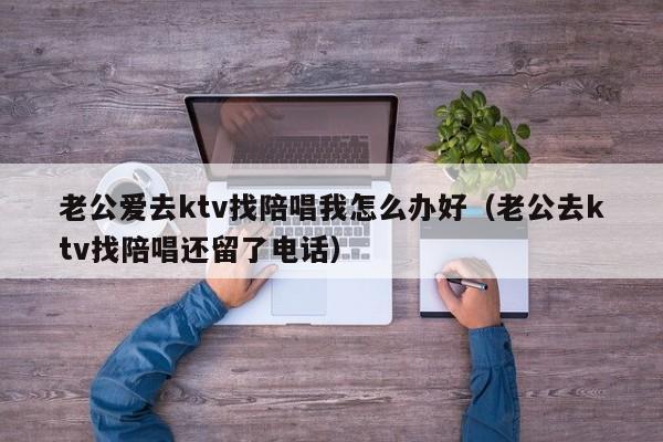 老公爱去ktv找陪唱我怎么办好（老公去ktv找陪唱还留了电话）