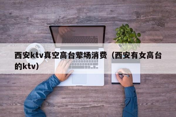 西安ktv真空高台荤场消费（西安有女高台的ktv）
