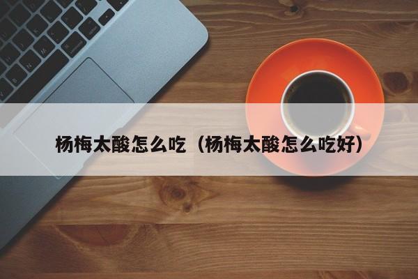 杨梅太酸怎么吃（杨梅太酸怎么吃好）