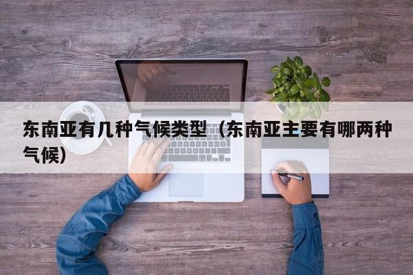 东南亚有几种气候类型（东南亚主要有哪两种气候）