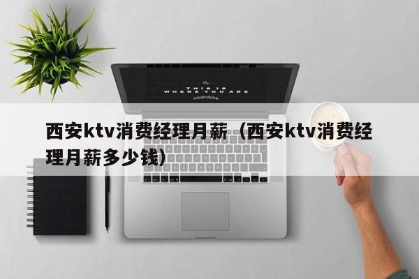 西安ktv消费经理月薪（西安ktv消费经理月薪多少钱）