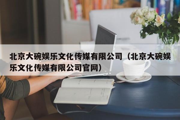 北京大碗娱乐文化传媒有限公司（北京大碗娱乐文化传媒有限公司官网）