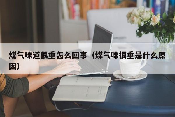 煤气味道很重怎么回事（煤气味很重是什么原因）