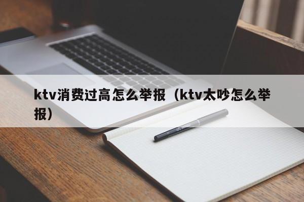 ktv消费过高怎么举报（ktv太吵怎么举报）