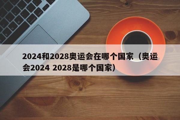 2024和2028奥运会在哪个国家（奥运会2024 2028是哪个国家）