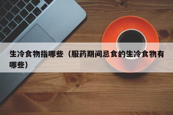 生冷食物指哪些（服药期间忌食的生冷食物有哪些）