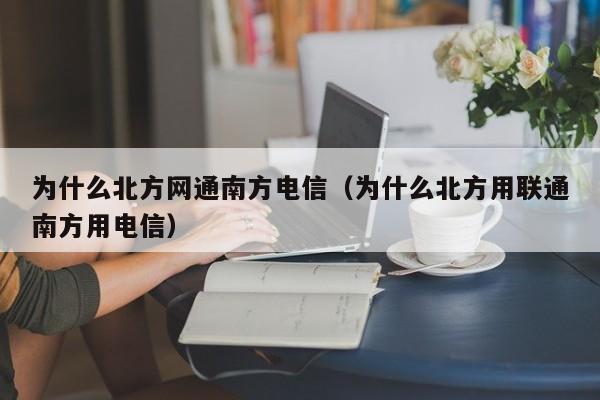 为什么北方网通南方电信（为什么北方用联通南方用电信）