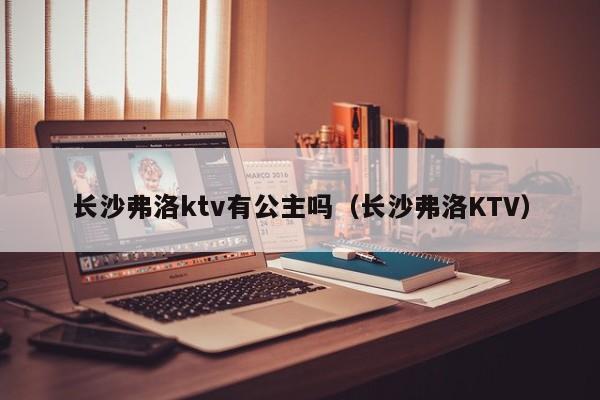 长沙弗洛ktv有公主吗（长沙弗洛KTV）