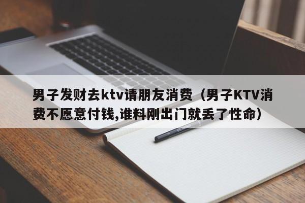 男子发财去ktv请朋友消费（男子KTV消费不愿意付钱,谁料刚出门就丢了性命）