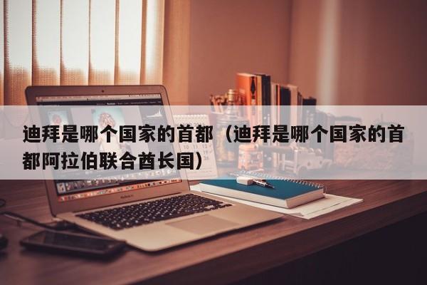 迪拜是哪个国家的首都（迪拜是哪个国家的首都阿拉伯联合酋长国）