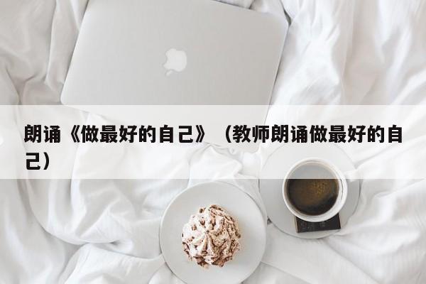 朗诵《做最好的自己》（教师朗诵做最好的自己）